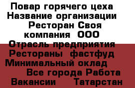 Повар горячего цеха › Название организации ­ Ресторан Своя компания, ООО › Отрасль предприятия ­ Рестораны, фастфуд › Минимальный оклад ­ 20 000 - Все города Работа » Вакансии   . Татарстан респ.